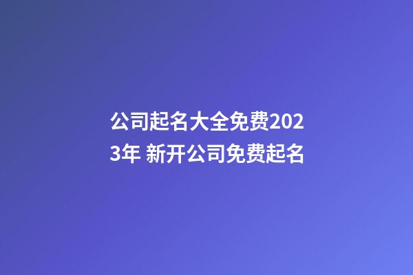 公司起名大全免费2023年 新开公司免费起名-第1张-公司起名-玄机派